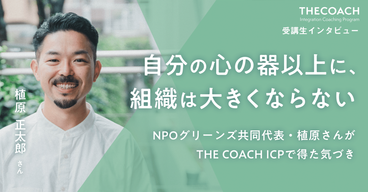 「自分の心の器以上に組織は大きくならない」NPOグリーンズ共同代表・植原正太郎さんがTHE COACH ICPで得た気づきのサムネイル