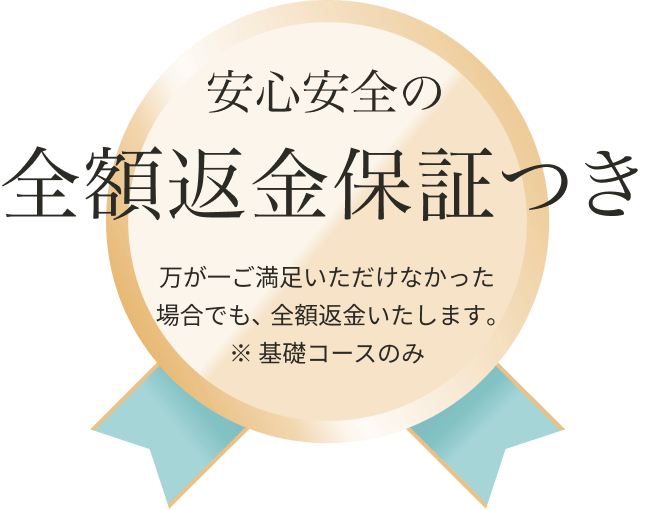 安心安全の全額返金保証つき 万が一ご満足いただけなかった場合でも、全額返金いたします。※基礎コースのみ