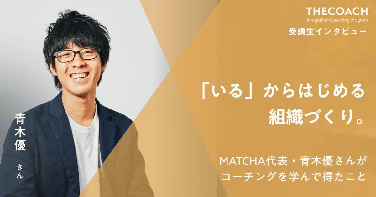 「いる」からはじめる組織づくり。MATCHA代表・青木優さんがコーチングを学んで得たことのサムネイル